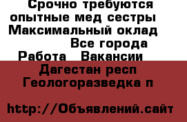 Срочно требуются опытные мед.сестры. › Максимальный оклад ­ 45 000 - Все города Работа » Вакансии   . Дагестан респ.,Геологоразведка п.